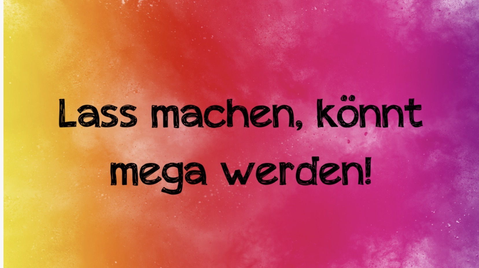 Lass machen, könnt mega werden!